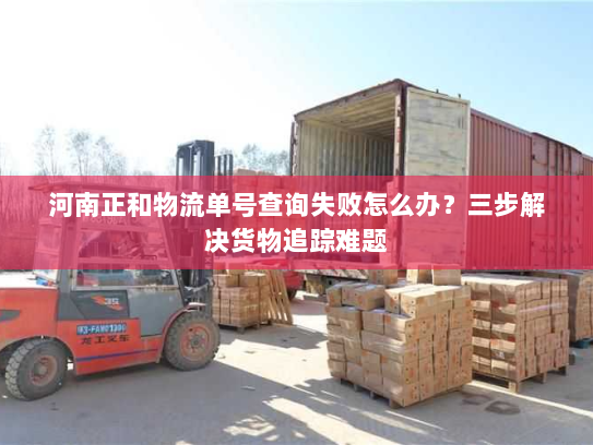 河南正和物流单号查询失败怎么办？三步解决货物追踪难题