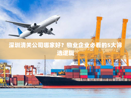 深圳清关公司哪家好?物业企业必看的5大筛选逻辑 深圳清关公司哪家好?物业企业必看的5大筛选逻辑