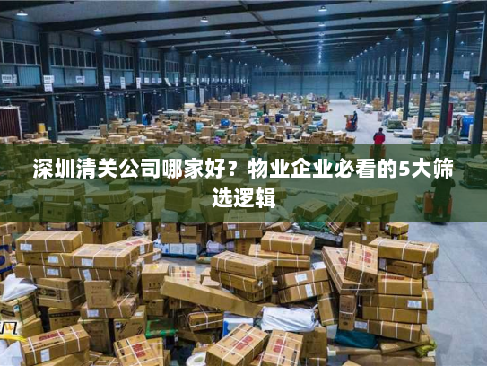 深圳清关公司哪家好?物业企业必看的5大筛选逻辑 深圳清关公司哪家好?物业企业必看的5大筛选逻辑