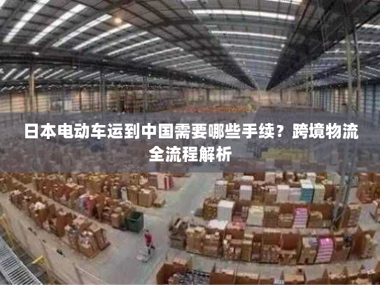 日本电动车运到中国需要哪些手续?跨境物流全流程解析 日本电动车运到中国需要哪些手续?跨境物流全流程解析