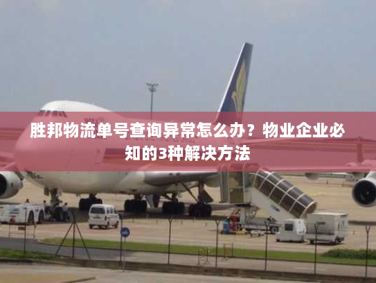 胜邦物流单号查询异常怎么办？物业企业必知的3种解决方法