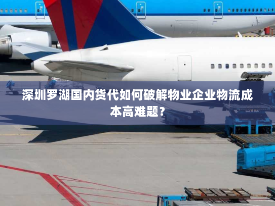 深圳罗湖国内货代如何破解物业企业物流成本高难题？