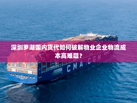 深圳罗湖国内货代如何破解物业企业物流成本高难题？