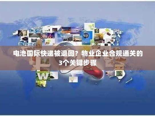 电池国际快递被退回？物业企业合规通关的3个关键步骤