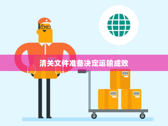 清关文件准备决定运输成败 清关文件准备决定运输成败