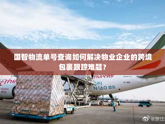 国智物流单号查询如何解决物业企业的跨境包裹跟踪难题？