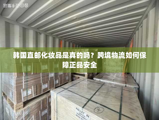 韩国直邮化妆品是真的吗？跨境物流如何保障正品安全