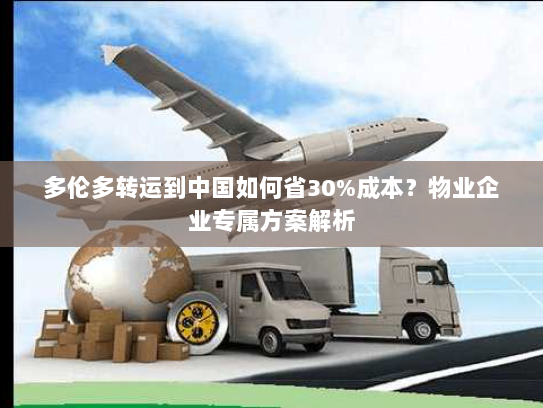 多伦多转运到中国如何省30%成本？物业企业专属方案解析