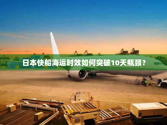 日本快船海运时效如何突破10天瓶颈？