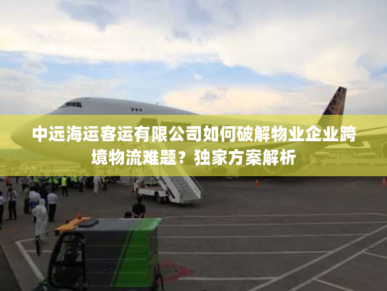 中远海运客运有限公司如何破解物业企业跨境物流难题？独家方案解析