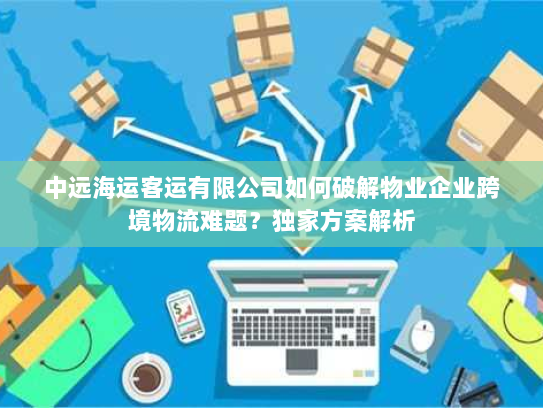 中远海运客运有限公司如何破解物业企业跨境物流难题？独家方案解析