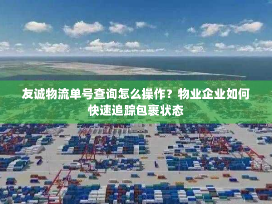 友诚物流单号查询怎么操作?物业企业如何快速追踪包裹状态 友诚物流单号查询怎么操作?物业企业如何快速追踪包裹状态