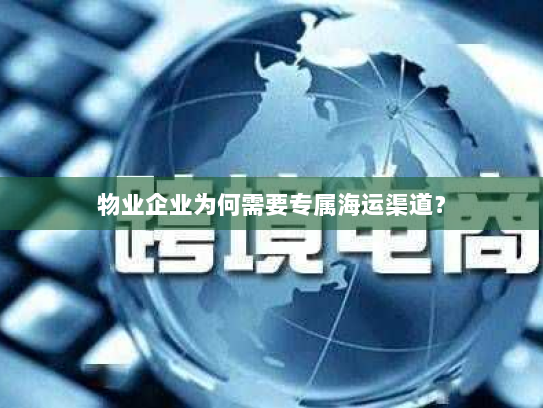 物业企业为何需要专属海运渠道？