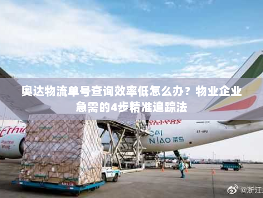 奥达物流单号查询效率低怎么办？物业企业急需的4步精准追踪法