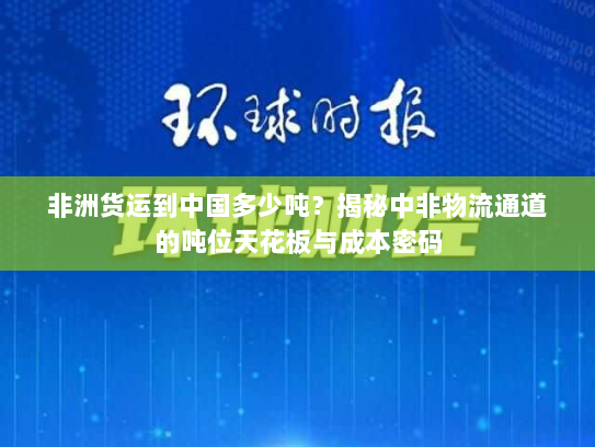 非洲货运到中国多少吨?揭秘中非物流通道的吨位天花板与成本密码 非洲货运到中国多少吨?揭秘中非物流通道的吨位天花板与成本密码
