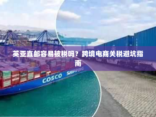 英亚直邮容易被税吗?跨境电商关税避坑指南 英亚直邮容易被税吗?跨境电商关税避坑指南