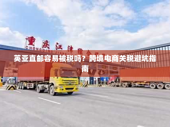英亚直邮容易被税吗？跨境电商关税避坑指南