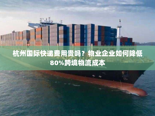 杭州国际快递费用贵吗？物业企业如何降低80%跨境物流成本