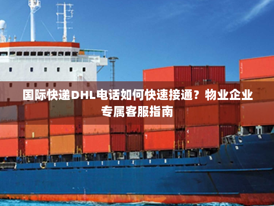 国际快递DHL电话如何快速接通?物业企业专属客服指南 国际快递DHL电话如何快速接通?物业企业专属客服指南