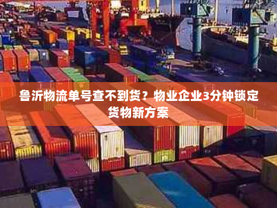 鲁沂物流单号查不到货？物业企业3分钟锁定货物新方案