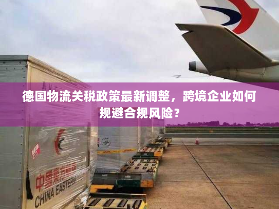 德国物流关税政策最新调整,跨境企业如何规避合规风险? 德国物流关税政策最新调整,跨境企业如何规避合规风险?