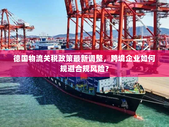 德国物流关税政策最新调整，跨境企业如何规避合规风险？