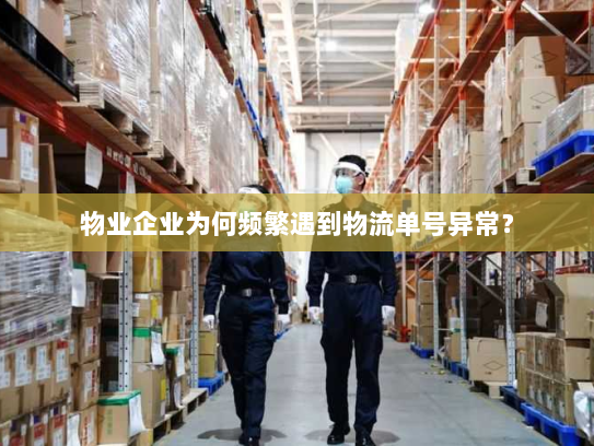 物业企业为何频繁遇到物流单号异常? 物业企业为何频繁遇到物流单号异常?