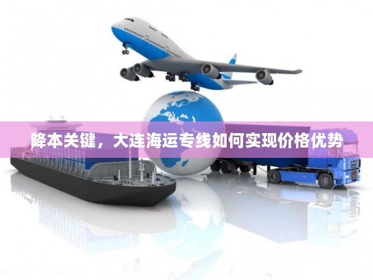 降本关键，大连海运专线如何实现价格优势