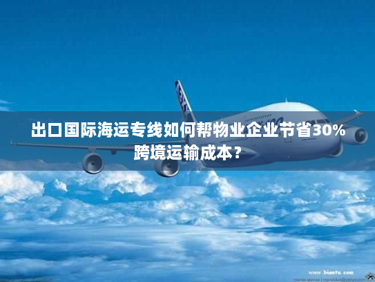 出口国际海运专线如何帮物业企业节省30%跨境运输成本？