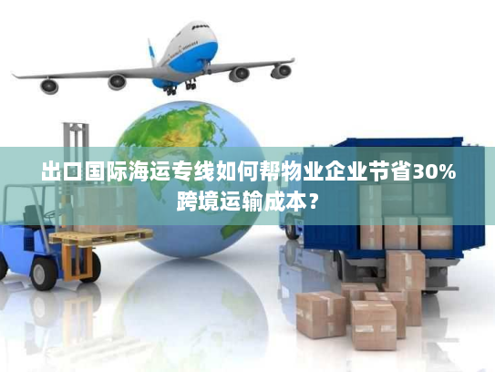 出口国际海运专线如何帮物业企业节省30%跨境运输成本？