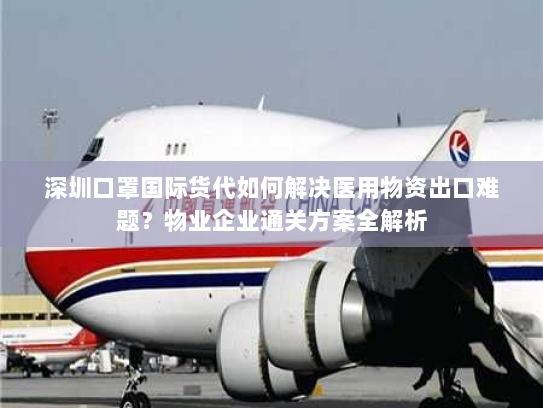 深圳口罩国际货代如何解决医用物资出口难题？物业企业通关方案全解析