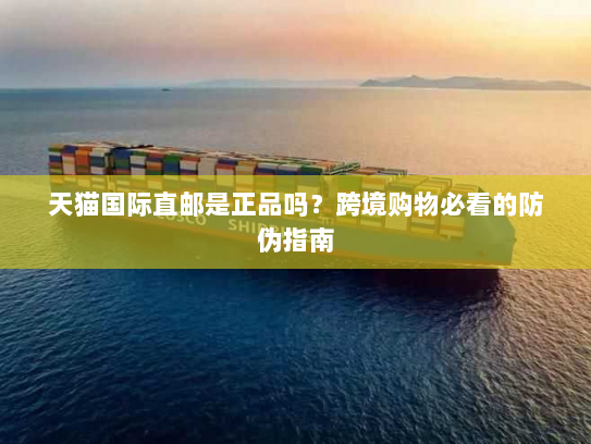 天猫国际直邮是正品吗？跨境购物必看的防伪指南