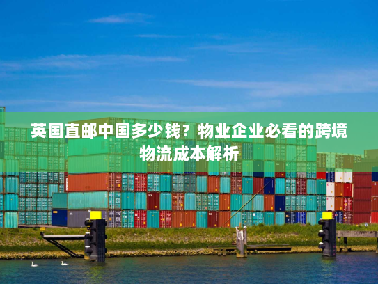 英国直邮中国多少钱?物业企业必看的跨境物流成本解析 英国直邮中国多少钱?物业企业必看的跨境物流成本解析