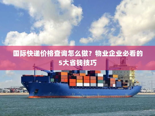 国际快递价格查询怎么做？物业企业必看的5大省钱技巧