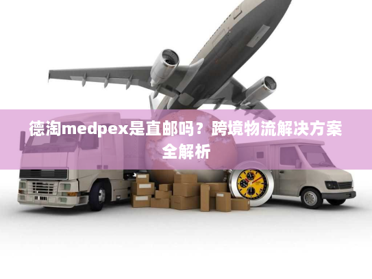 德淘medpex是直邮吗?跨境物流解决方案全解析 德淘medpex是直邮吗?跨境物流解决方案全解析