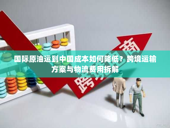 国际原油运到中国成本如何降低？跨境运输方案与物流费用拆解