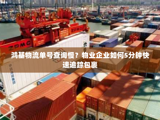 鸿基物流单号查询慢?物业企业如何5分钟快速追踪包裹 鸿基物流单号查询慢?物业企业如何5分钟快速追踪包裹