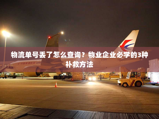 物流单号丢了怎么查询？物业企业必学的3种补救方法
