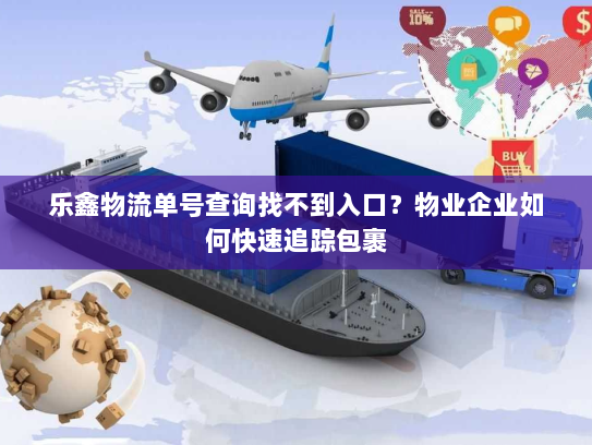 乐鑫物流单号查询找不到入口？物业企业如何快速追踪包裹