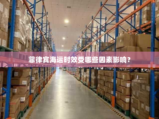 菲律宾海运时效受哪些因素影响？