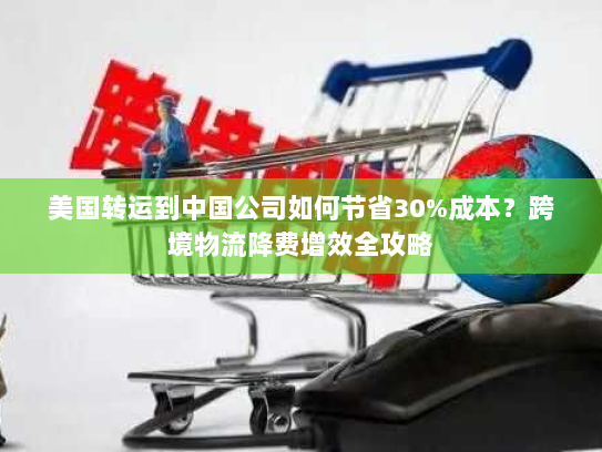 美国转运到中国公司如何节省30%成本？跨境物流降费增效全攻略
