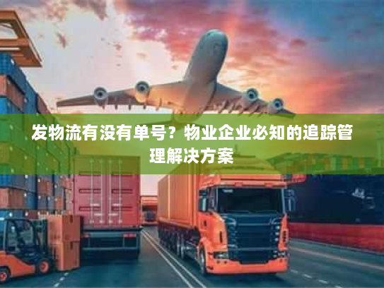 发物流有没有单号？物业企业必知的追踪管理解决方案