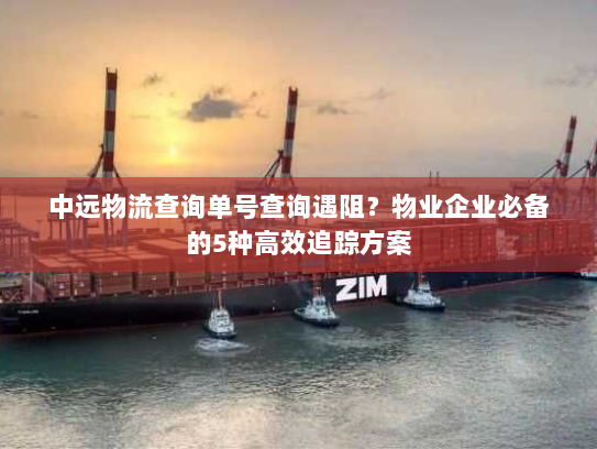 中远物流查询单号查询遇阻？物业企业必备的5种高效追踪方案