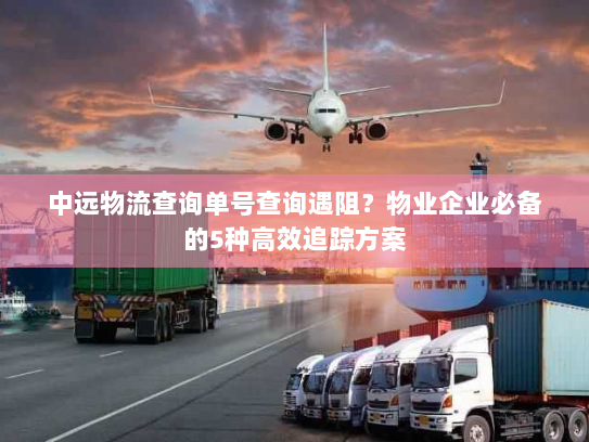 中远物流查询单号查询遇阻？物业企业必备的5种高效追踪方案