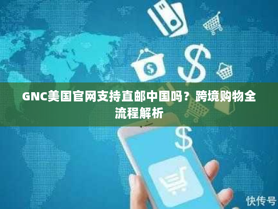 GNC美国官网支持直邮中国吗?跨境购物全流程解析 GNC美国官网支持直邮中国吗?跨境购物全流程解析