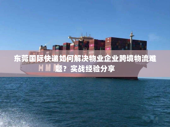东莞国际快递如何解决物业企业跨境物流难题?实战经验分享 东莞国际快递如何解决物业企业跨境物流难题?实战经验分享