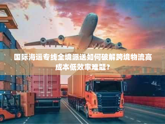 国际海运专线全境派送如何破解跨境物流高成本低效率难题？