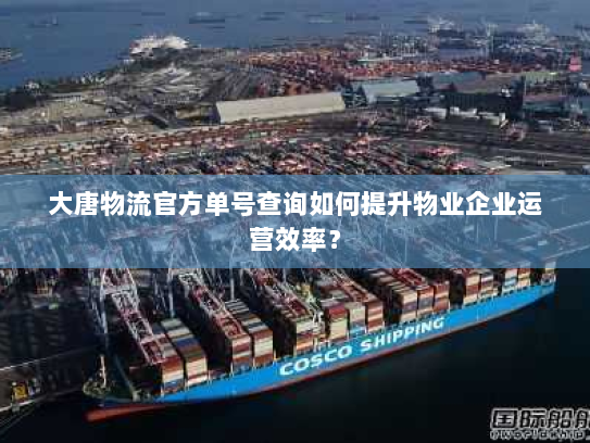 大唐物流官方单号查询如何提升物业企业运营效率? 大唐物流官方单号查询如何提升物业企业运营效率?