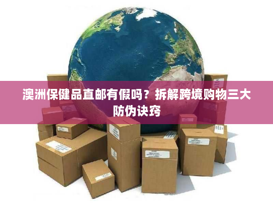 澳洲保健品直邮有假吗？拆解跨境购物三大防伪诀窍