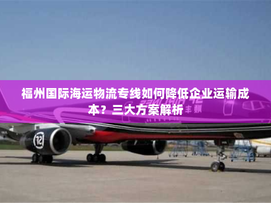 福州国际海运物流专线如何降低企业运输成本？三大方案解析